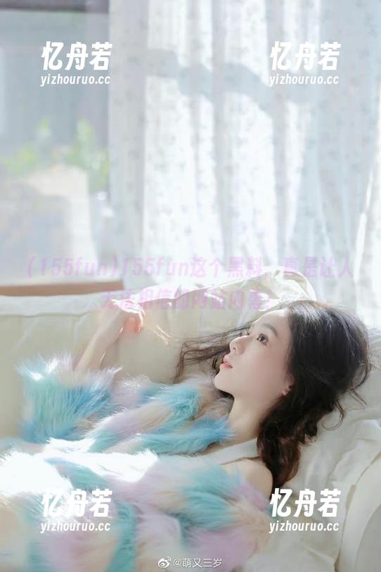 155fun 155fun这个黑料,真是让人无法相信的网站内幕!