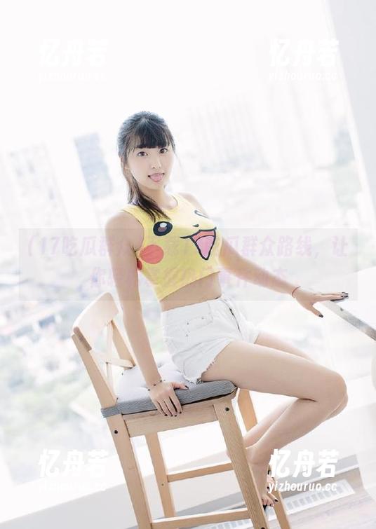 17吃瓜群众 下载17吃瓜群众路线,让你轻松掌握热门事件动态