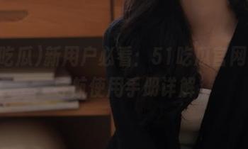 新用户必看：51吃瓜官网app导航使用手册详解