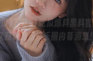 下载51吃瓜爆料黑料官网,永久获取最新娱乐圈内幕消息!