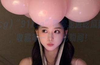 “91icg”带你走进吃瓜新世界，收藏每一个精彩瞬间！