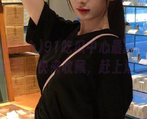 91吃瓜中心最新视频出炉，超搞笑，快来收藏，赶上潮流哦！