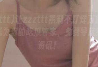 让zzzttt黑料不打烊万篇长征在线成为你的吃瓜管家,免费导航热点新资讯!