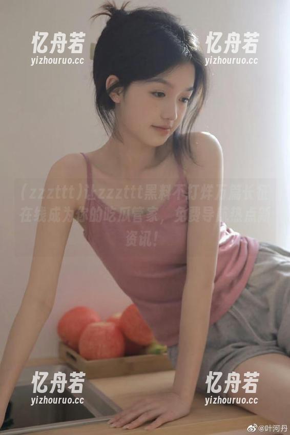 zzzttt 让zzzttt黑料不打烊万篇长征在线成为你的吃瓜管家,免费导航热点新资讯!
