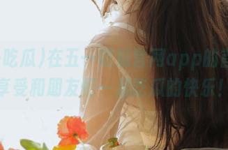 在五一吃瓜官网app的首页，享受和朋友们一起吃瓜的快乐！