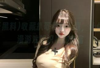 收藏扒哥黑料下载，让你的动漫游戏知识更加丰富