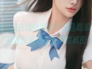 在线畅聊国产精品吃瓜话题，共同探索精品吃瓜的秘密
