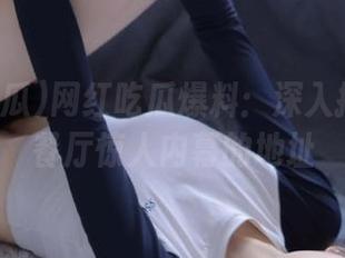 网红吃瓜爆料：深入挖掘某家餐厅惊人内幕的地址