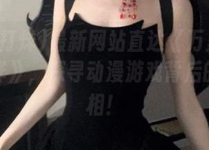 最新网站直达《万里长征黑料不打烊》,探寻动漫游戏背后的黑料真相!
