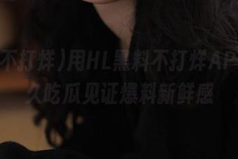 用HL黑料不打烊APP,永久吃瓜见证爆料新鲜感