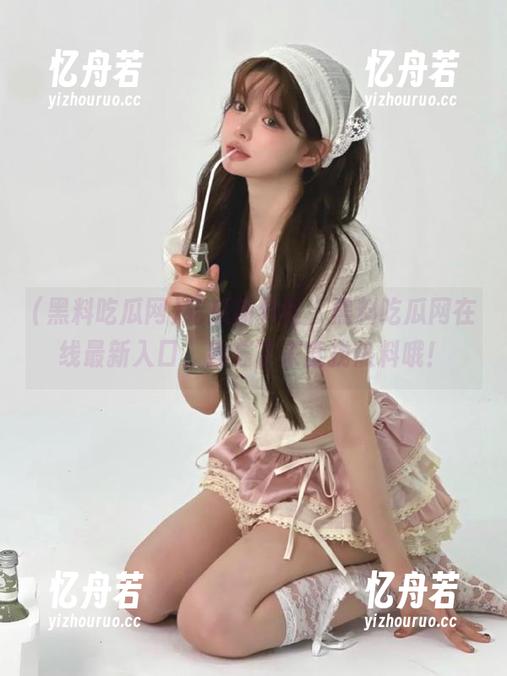 黑料吃瓜网 吃瓜新体验,黑料吃瓜网在线最新入口,别忘了来查找热料哦!