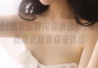 想要获取内幕消息？黑料社下载最新更新等你来体验