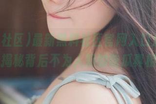 最新黑料社区官网入口分享,揭秘背后不为人知的吃瓜真相