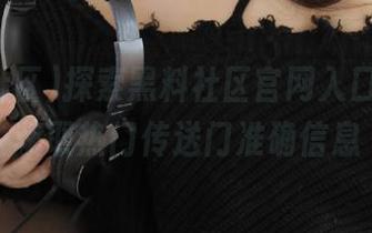 探索黑料社区官网入口，快速获取热门传送门准确信息