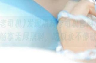 发现黑料老司机官网，下载后畅享无尽黑料，吃瓜永不停歇！