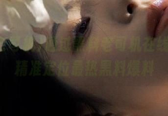 通过黑料老司机在线导航,精准定位最热黑料爆料